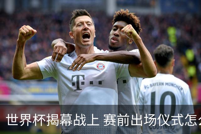 世界杯揭幕战上 赛前出场仪式怎么不一样了