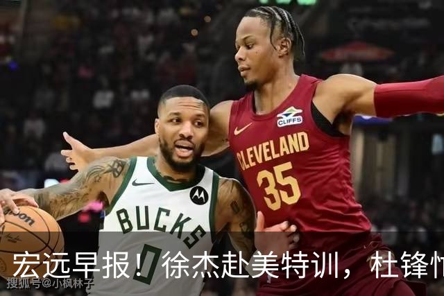 宏远早报！徐杰赴美特训，杜锋忙于活动，虎头展现天赋！